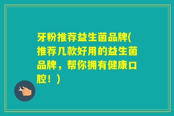 牙粉推荐益生菌品牌(推荐几款好用的益生菌品牌，帮你拥有健康口腔！)