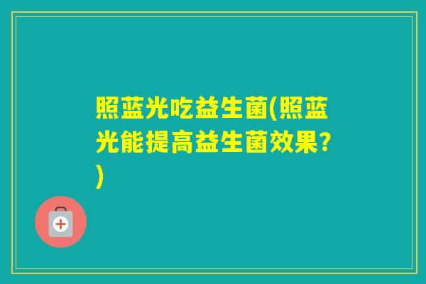 照蓝光吃益生菌(照蓝光能提高益生菌效果?) 照蓝光吃益生菌(照蓝光能提高益生菌效果?)