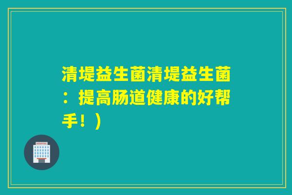 清堤益生菌清堤益生菌:提高肠道健康的好帮手!) 清堤益生菌清堤益生菌:提高肠道健康的好帮手!)