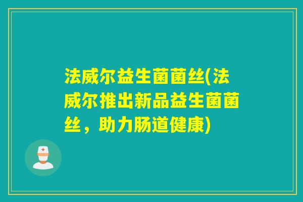 法威尔益生菌菌丝(法威尔推出新品益生菌菌丝,助力肠道健康) 法威尔益生菌菌丝(法威尔推出新品益生菌菌丝,助力肠道健康)