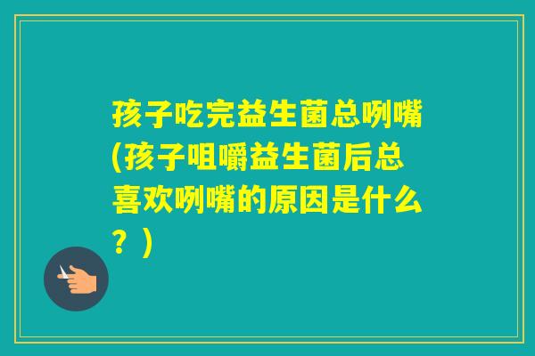 孩子吃完益生菌总咧嘴(孩子咀嚼益生菌后总喜欢咧嘴的原因是什么?) 孩子吃完益生菌总咧嘴(孩子咀嚼益生菌后总喜欢咧嘴的原因是什么?)