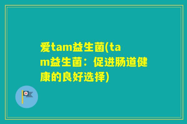 爱tam益生菌(tam益生菌：促进肠道健康的良好选择)