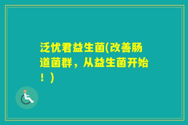 泛忧君益生菌(改善肠道菌群,从益生菌开始!) 泛忧君益生菌(改善肠道菌群,从益生菌开始!)
