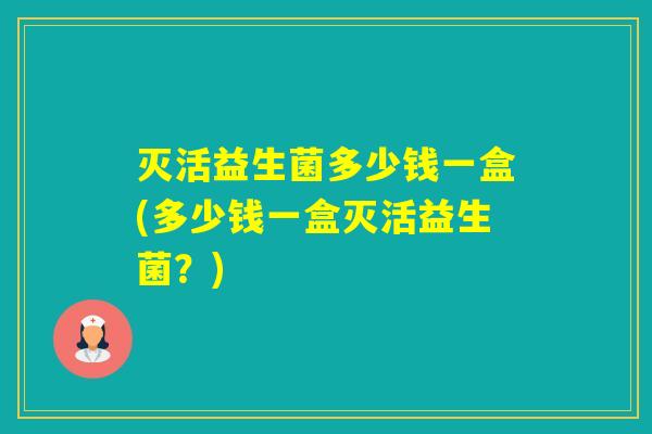 灭活益生菌多少钱一盒(多少钱一盒灭活益生菌？)