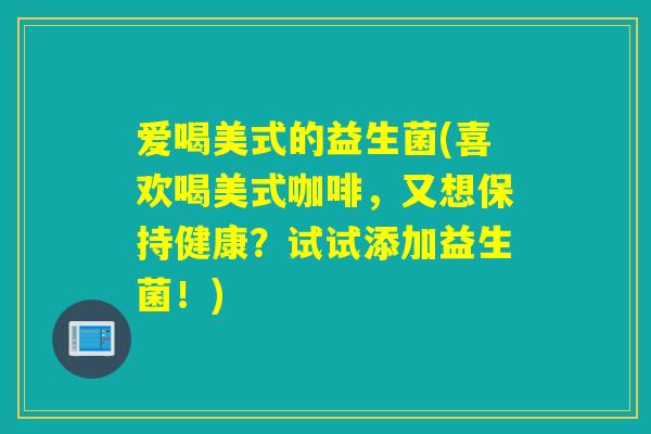爱喝美式的益生菌(喜欢喝美式咖啡，又想保持健康？试试添加益生菌！)