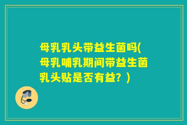 母乳乳头带益生菌吗(母乳哺乳期间带益生菌乳头贴是否有益？)