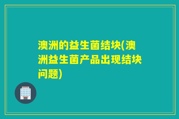 澳洲的益生菌结块(澳洲益生菌产品出现结块问题) 澳洲的益生菌结块(澳洲益生菌产品出现结块问题)