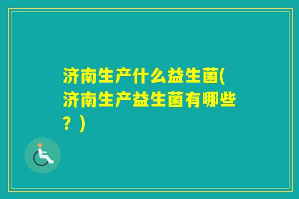 济南生产什么益生菌(济南生产益生菌有哪些?) 济南生产什么益生菌(济南生产益生菌有哪些?)
