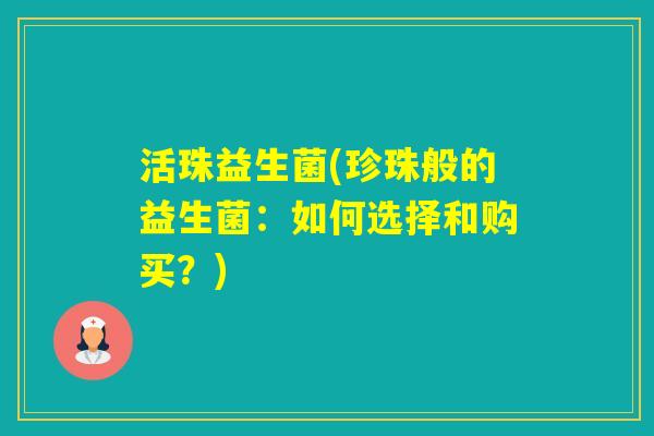 活珠益生菌(珍珠般的益生菌:如何选择和购买?) 活珠益生菌(珍珠般的益生菌:如何选择和购买?)
