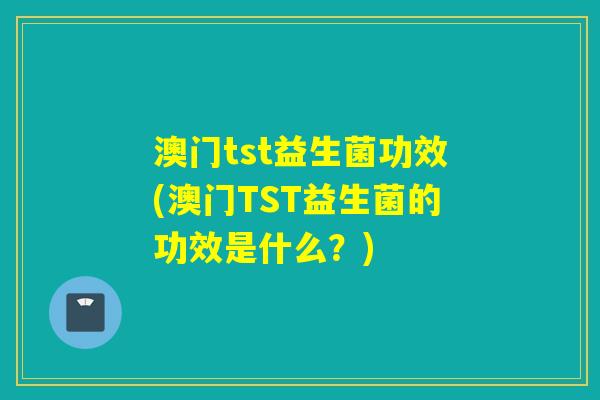 澳门tst益生菌功效(澳门TST益生菌的功效是什么?) 澳门tst益生菌功效(澳门TST益生菌的功效是什么?)