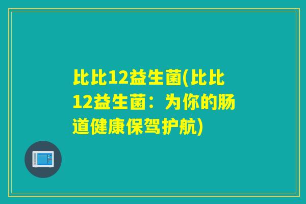 比比12益生菌(比比12益生菌:为你的肠道健康保驾护航) 比比12益生菌(比比12益生菌:为你的肠道健康保驾护航)