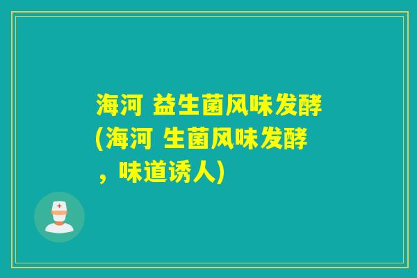 海河 益生菌风味发酵(海河 生菌风味发酵,味道诱人) 海河 益生菌风味发酵(海河 生菌风味发酵,味道诱人)
