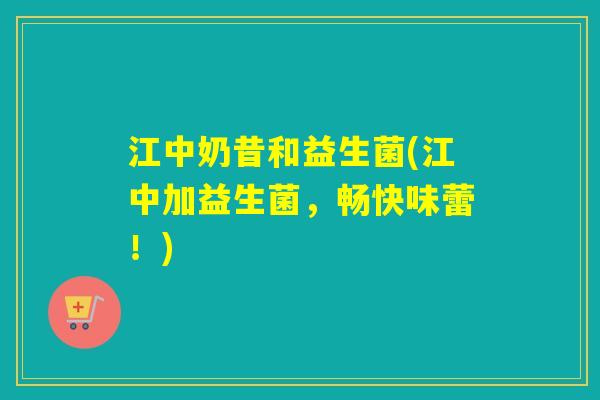 江中奶昔和益生菌(江中加益生菌,畅快味蕾!) 江中奶昔和益生菌(江中加益生菌,畅快味蕾!)