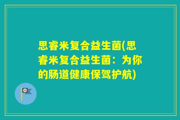 思睿米复合益生菌(思睿米复合益生菌:为你的肠道健康保驾护航) 思睿米复合益生菌(思睿米复合益生菌:为你的肠道健康保驾护航)