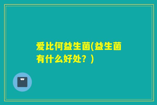 爱比何益生菌(益生菌有什么好处?) 爱比何益生菌(益生菌有什么好处?)