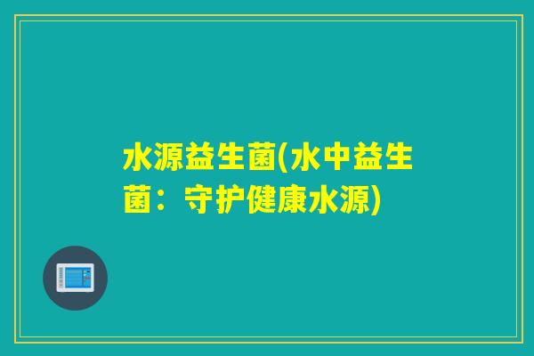 水源益生菌(水中益生菌:守护健康水源) 水源益生菌(水中益生菌:守护健康水源)