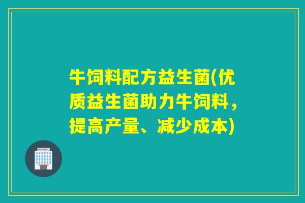 牛饲料配方益生菌(优质益生菌助力牛饲料，提高产量、减少成本)
