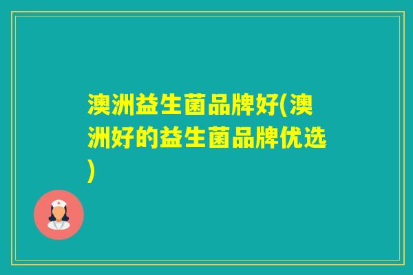 澳洲益生菌品牌好(澳洲好的益生菌品牌优选) 澳洲益生菌品牌好(澳洲好的益生菌品牌优选)