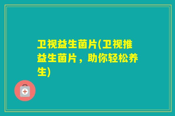 卫视益生菌片(卫视推益生菌片,助你轻松养生) 卫视益生菌片(卫视推益生菌片,助你轻松养生)