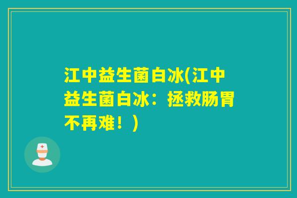 江中益生菌白冰(江中益生菌白冰:拯救肠胃不再难!) 江中益生菌白冰(江中益生菌白冰:拯救肠胃不再难!)