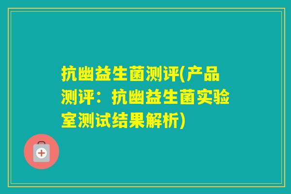 抗幽益生菌测评(产品测评:抗幽益生菌实验室测试结果解析) 抗幽益生菌测评(产品测评:抗幽益生菌实验室测试结果解析)