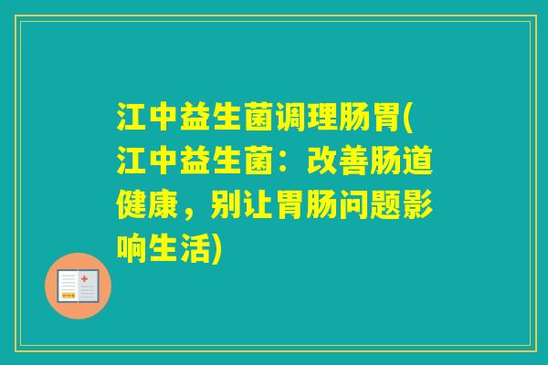 江中益生菌调理肠胃(江中益生菌:改善肠道健康,别让问题影响生活) 江中益生菌调理肠胃(江中益生菌:改善肠道健康,别让问题影响生活)