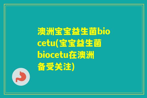 澳洲宝宝益生菌biocetu(宝宝益生菌biocetu在澳洲备受关注)