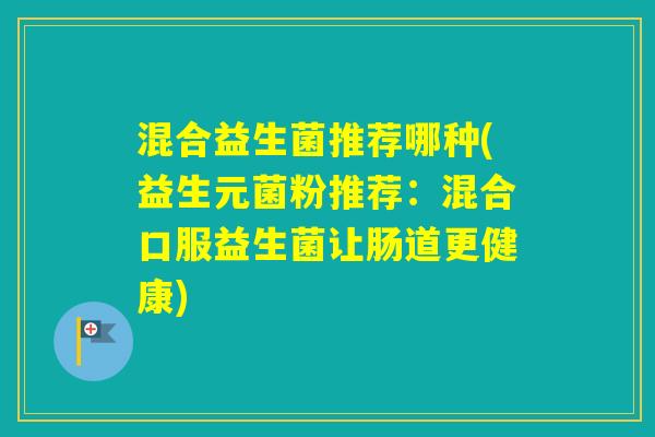 混合益生菌推荐哪种(益生元菌粉推荐:混合口服益生菌让肠道更健康) 混合益生菌推荐哪种(益生元菌粉推荐:混合口服益生菌让肠道更健康)