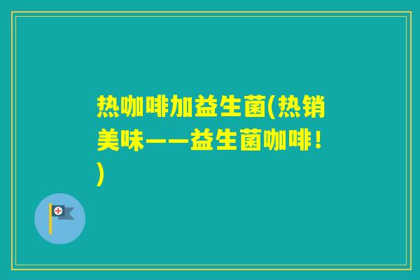 热咖啡加益生菌(热销美味——益生菌咖啡!) 热咖啡加益生菌(热销美味——益生菌咖啡!)