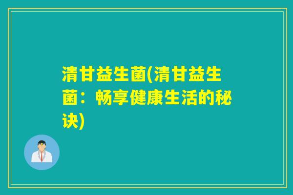 清甘益生菌(清甘益生菌:畅享健康生活的秘诀) 清甘益生菌(清甘益生菌:畅享健康生活的秘诀)