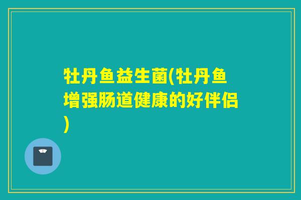 牡丹鱼益生菌(牡丹鱼增强肠道健康的好伴侣) 牡丹鱼益生菌(牡丹鱼增强肠道健康的好伴侣)