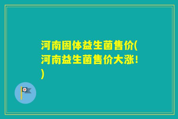 河南固体益生菌售价(河南益生菌售价大涨!) 河南固体益生菌售价(河南益生菌售价大涨!)