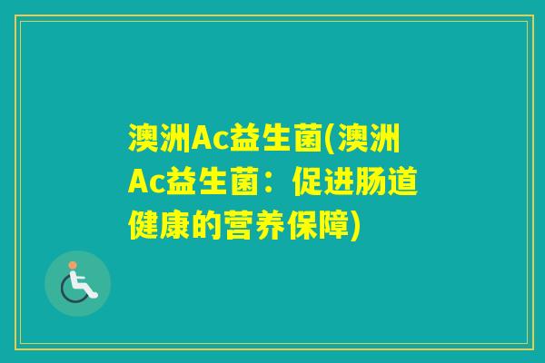 澳洲Ac益生菌(澳洲Ac益生菌:促进肠道健康的营养保障) 澳洲Ac益生菌(澳洲Ac益生菌:促进肠道健康的营养保障)