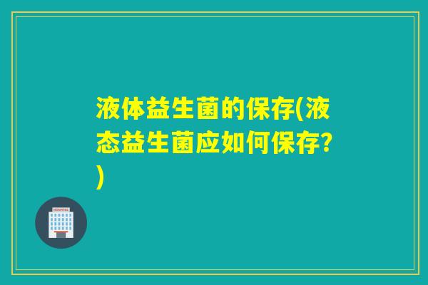 液体益生菌的保存(液态益生菌应如何保存？)