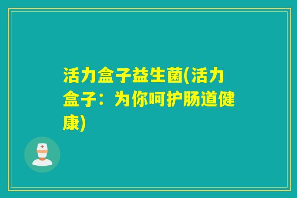 活力盒子益生菌(活力盒子:为你呵护肠道健康) 活力盒子益生菌(活力盒子:为你呵护肠道健康)