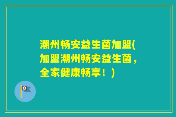 潮州畅安益生菌加盟(加盟潮州畅安益生菌，全家健康畅享！)