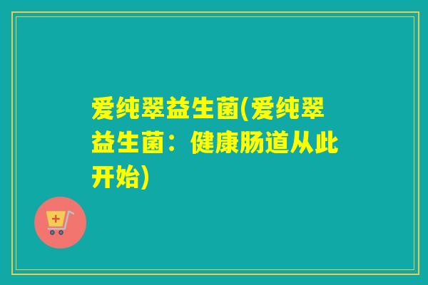 爱纯翠益生菌(爱纯翠益生菌:健康肠道从此开始) 爱纯翠益生菌(爱纯翠益生菌:健康肠道从此开始)