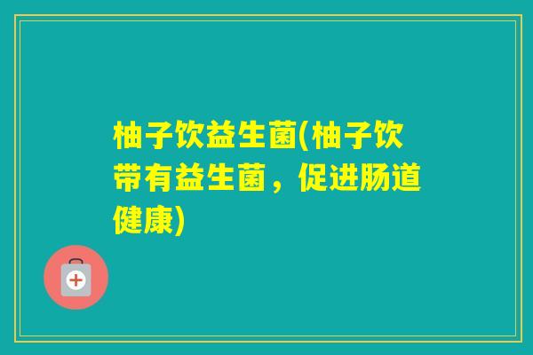 柚子饮益生菌(柚子饮带有益生菌,促进肠道健康) 柚子饮益生菌(柚子饮带有益生菌,促进肠道健康)
