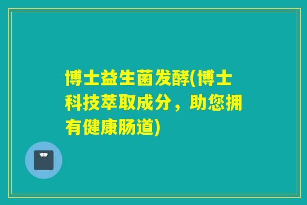 博士益生菌发酵(博士科技萃取成分,助您拥有健康肠道) 博士益生菌发酵(博士科技萃取成分,助您拥有健康肠道)