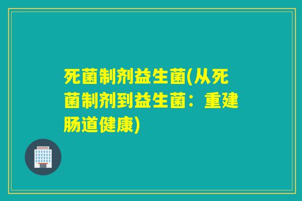 死菌制剂益生菌(从死菌制剂到益生菌:重建肠道健康) 死菌制剂益生菌(从死菌制剂到益生菌:重建肠道健康)