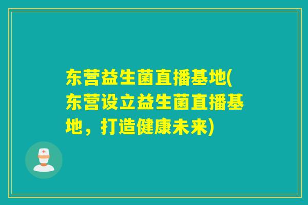 东营益生菌直播基地(东营设立益生菌直播基地,打造健康未来) 东营益生菌直播基地(东营设立益生菌直播基地,打造健康未来)