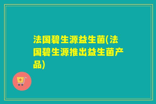 法国碧生源益生菌(法国碧生源推出益生菌产品)