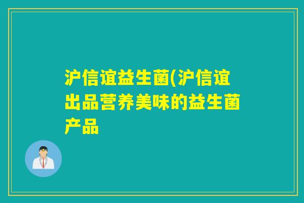 沪信谊益生菌(沪信谊出品营养美味的益生菌产品