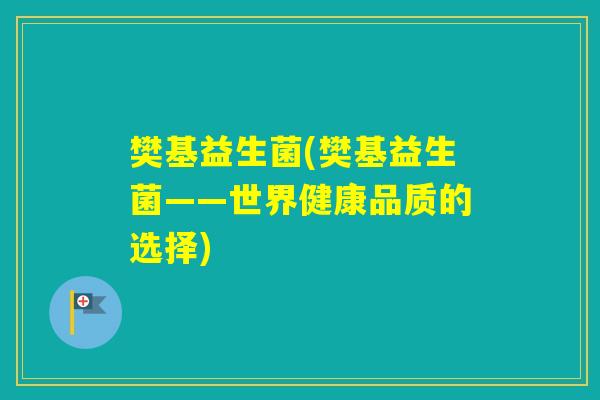 樊基益生菌(樊基益生菌——世界健康品质的选择)