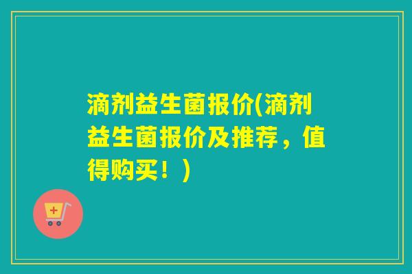 滴剂益生菌报价(滴剂益生菌报价及推荐，值得购买！)