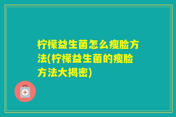 柠檬益生菌怎么瘦脸方法(柠檬益生菌的瘦脸方法大揭密)