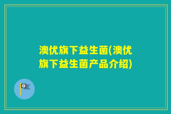 澳优旗下益生菌(澳优旗下益生菌产品介绍) 澳优旗下益生菌(澳优旗下益生菌产品介绍)