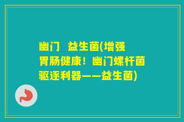 幽门 益生菌(增强健康!幽门螺杆菌驱逐利器——益生菌) 幽门 益生菌(增强健康!幽门螺杆菌驱逐利器——益生菌)