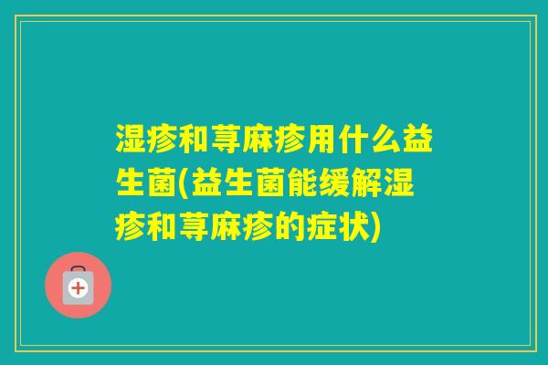 和荨麻疹用什么益生菌(益生菌能缓解和荨麻疹的症状) 和荨麻疹用什么益生菌(益生菌能缓解和荨麻疹的症状)
