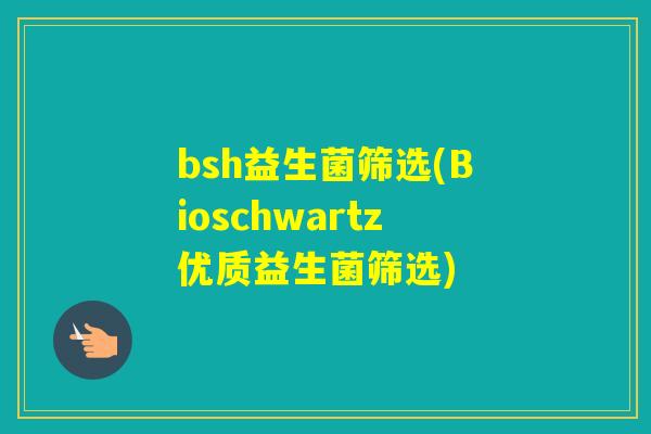 bsh益生菌筛选(Bioschwartz优质益生菌筛选) bsh益生菌筛选(Bioschwartz优质益生菌筛选)